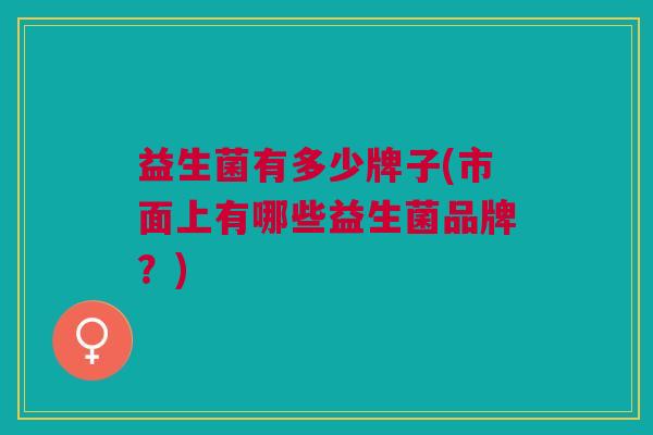 益生菌有多少牌子(市面上有哪些益生菌品牌?)