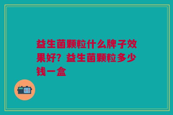 益生菌颗粒什么牌子效果好?益生菌颗粒多少钱一盒