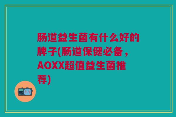 肠道益生菌有什么好的牌子(肠道保健必备,AOXX超值益生菌推荐)