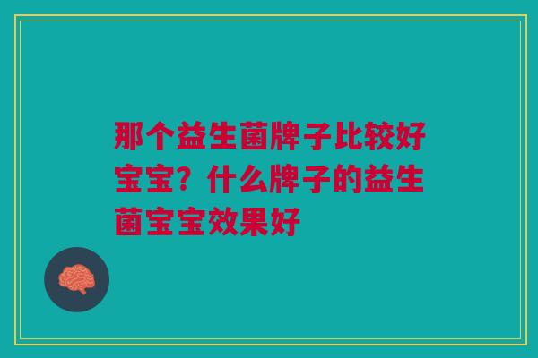 那个益生菌牌子比较好宝宝?什么牌子的益生菌宝宝效果好