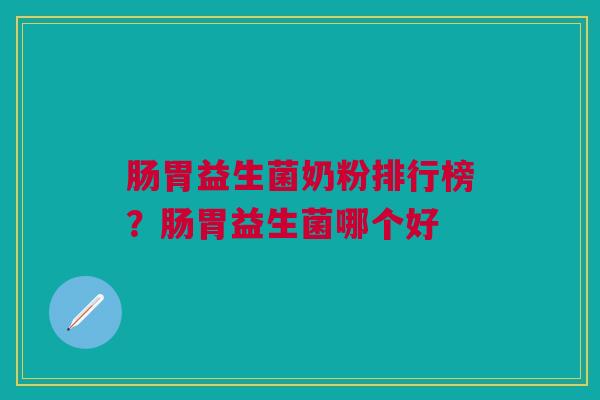 肠胃益生菌奶粉排行榜?肠胃益生菌哪个好