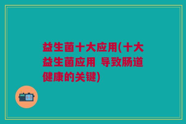 益生菌十大应用(十大益生菌应用 导致肠道健康的关键)