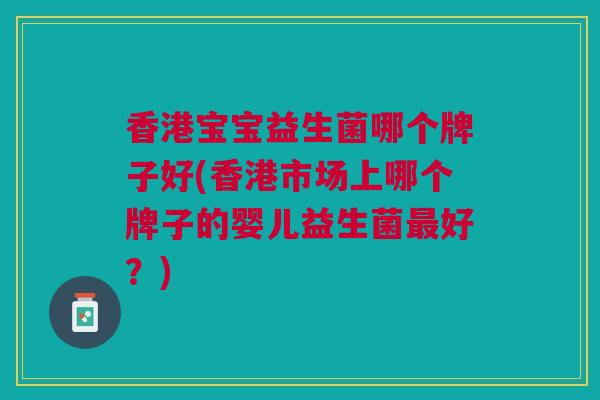 香港宝宝益生菌哪个牌子好(香港市场上哪个牌子的婴儿益生菌好?) 香港宝宝益生菌哪个牌子好(香港市场上哪个牌子的婴儿益生菌好?)