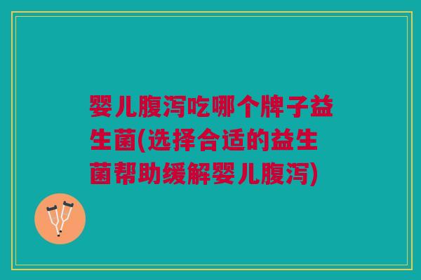 婴儿腹泻吃哪个牌子益生菌(选择合适的益生菌帮助缓解婴儿腹泻)