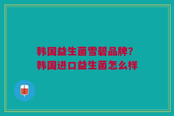 韩国益生菌雪碧品牌?韩国进口益生菌怎么样 韩国益生菌雪碧品牌?韩国进口益生菌怎么样
