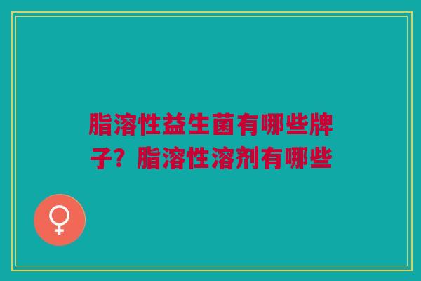 脂溶性益生菌有哪些牌子?脂溶性溶剂有哪些