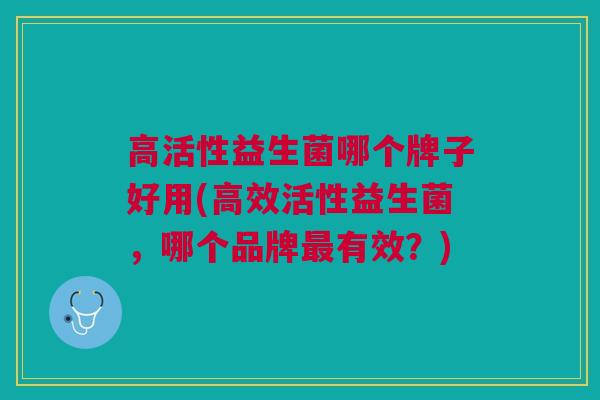 高活性益生菌哪个牌子好用(高效活性益生菌,哪个品牌最有效?)