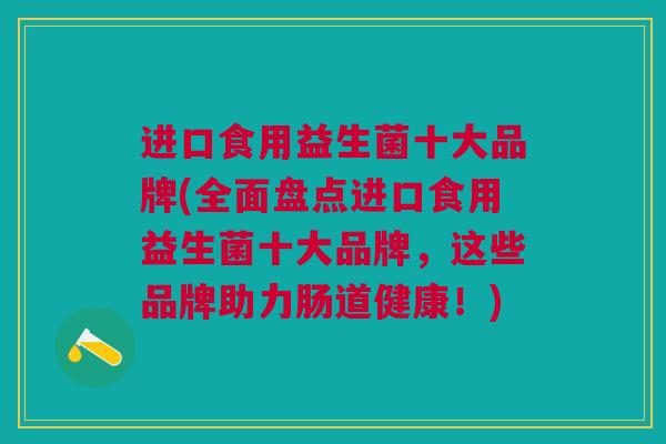 进口食用益生菌十大品牌(全面盘点进口食用益生菌十大品牌,这些品牌助力肠道健康!)