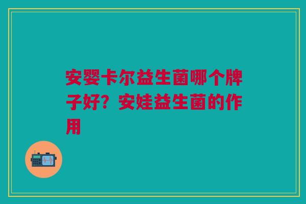 安婴卡尔益生菌哪个牌子好?安娃益生菌的作用