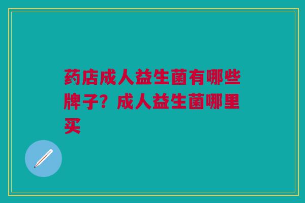 药店成人益生菌有哪些牌子?成人益生菌哪里买