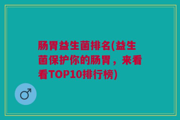 肠胃益生菌排名(益生菌保护你的肠胃,来看看TOP10排行榜)