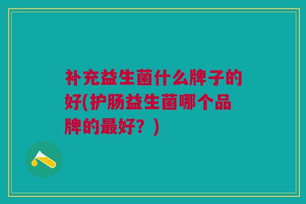 补充益生菌什么牌子的好(护肠益生菌哪个品牌的最好?)