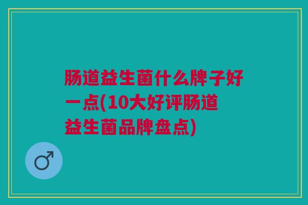 肠道益生菌什么牌子好一点(10大好评肠道益生菌品牌盘点)