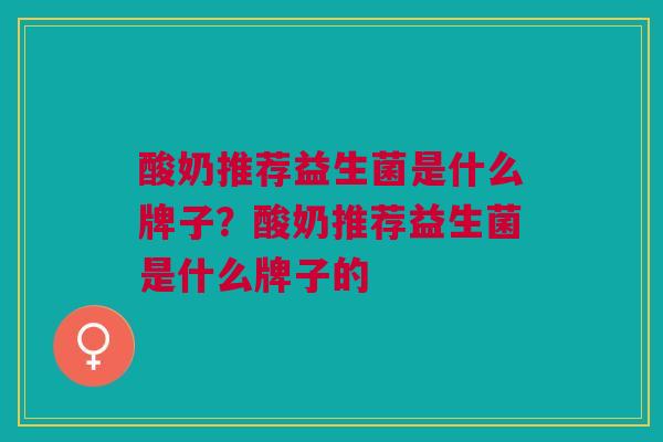 酸奶推荐益生菌是什么牌子?酸奶推荐益生菌是什么牌子的