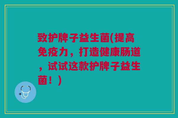 致护牌子益生菌(提高免疫力,打造健康肠道,试试这款护牌子益生菌!)