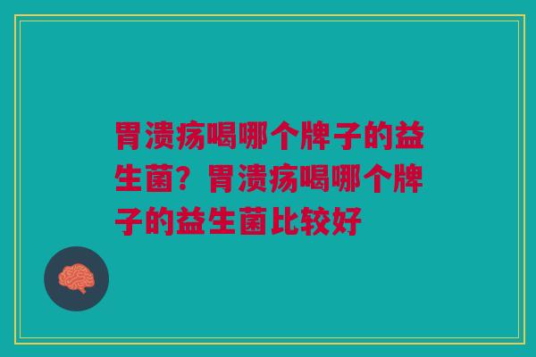胃溃疡喝哪个牌子的益生菌?胃溃疡喝哪个牌子的益生菌比较好