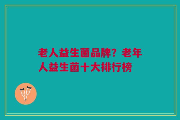 老人益生菌品牌?老年人益生菌十大排行榜