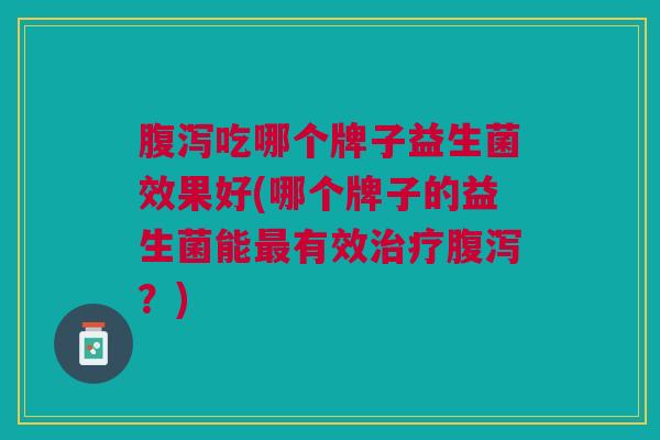吃哪个牌子益生菌效果好(哪个牌子的益生菌能有效?) 吃哪个牌子益生菌效果好(哪个牌子的益生菌能有效?)