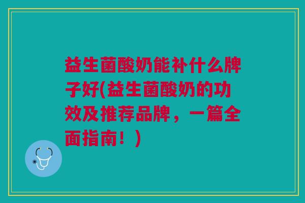 益生菌酸奶能补什么牌子好(益生菌酸奶的功效及推荐品牌,一篇全面指南!)