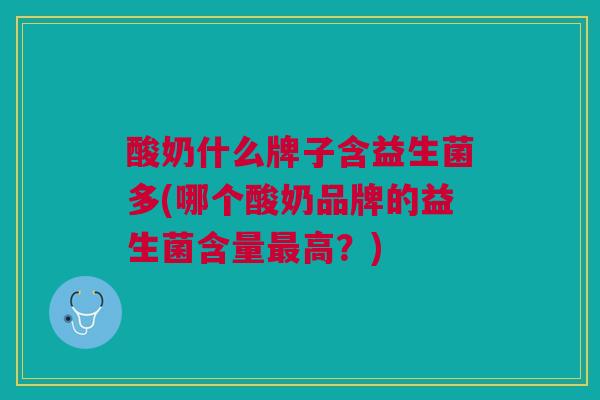 酸奶什么牌子含益生菌多(哪个酸奶品牌的益生菌含量最高?)