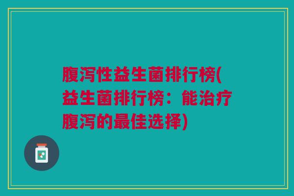 腹泻性益生菌排行榜(益生菌排行榜:能治疗腹泻的最佳选择)