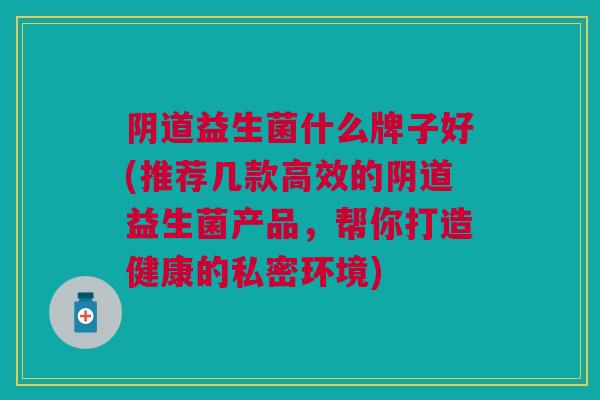 阴道益生菌什么牌子好(推荐几款高效的阴道益生菌产品,帮你打造健康的私密环境)