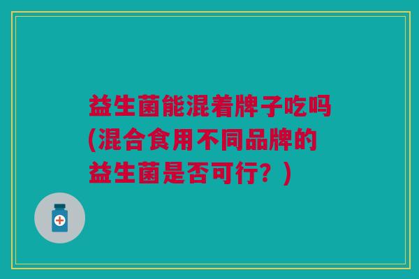益生菌能混着牌子吃吗(混合食用不同品牌的益生菌是否可行？)