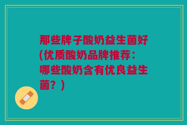 那些牌子酸奶益生菌好(优质酸奶品牌推荐：哪些酸奶含有优良益生菌？)