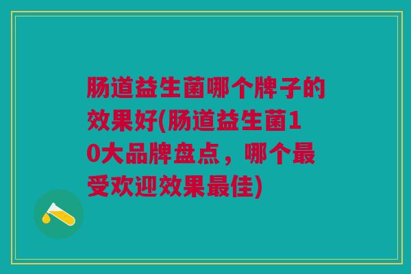 肠道益生菌哪个牌子的效果好(肠道益生菌10大品牌盘点,哪个受欢迎效果佳) 肠道益生菌哪个牌子的效果好(肠道益生菌10大品牌盘点,哪个受欢迎效果佳)