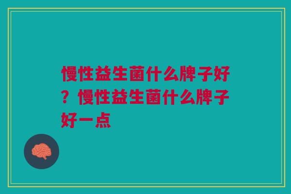 慢性益生菌什么牌子好?慢性益生菌什么牌子好一点 慢性益生菌什么牌子好?慢性益生菌什么牌子好一点