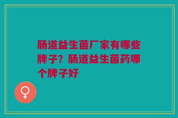 肠道益生菌厂家有哪些牌子?肠道益生菌药哪个牌子好 肠道益生菌厂家有哪些牌子?肠道益生菌药哪个牌子好