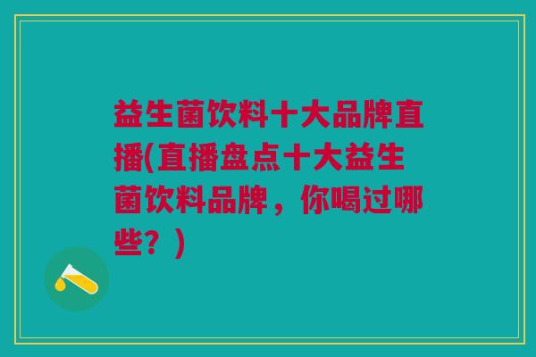 益生菌饮料十大品牌直播(直播盘点十大益生菌饮料品牌,你喝过哪些?)
