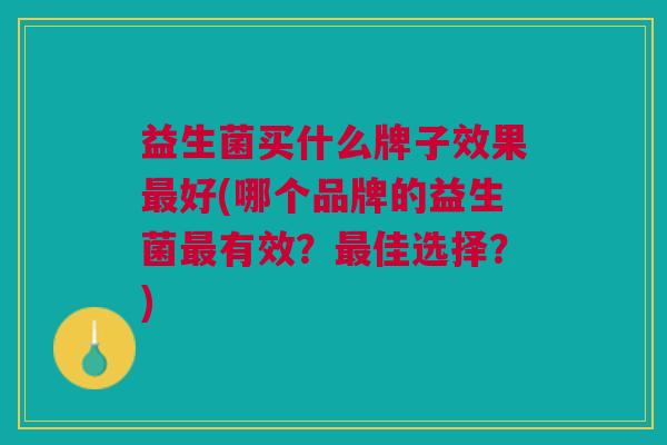 益生菌买什么牌子效果好(哪个品牌的益生菌有效?佳选择?) 益生菌买什么牌子效果好(哪个品牌的益生菌有效?佳选择?)
