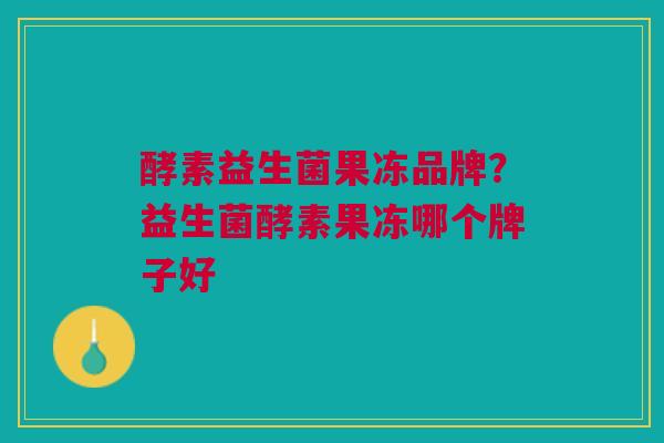 酵素益生菌果冻品牌?益生菌酵素果冻哪个牌子好 酵素益生菌果冻品牌?益生菌酵素果冻哪个牌子好