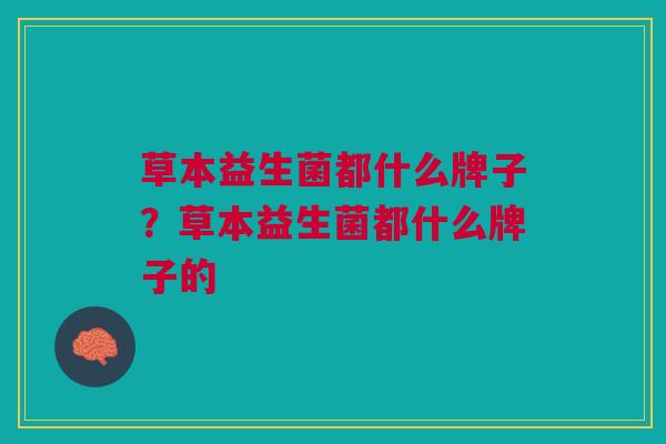 草本益生菌都什么牌子?草本益生菌都什么牌子的 草本益生菌都什么牌子?草本益生菌都什么牌子的