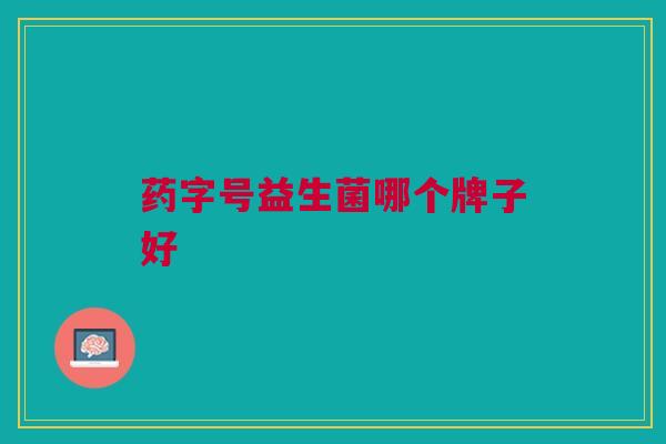 药字号益生菌哪个牌子好 药字号益生菌哪个牌子好