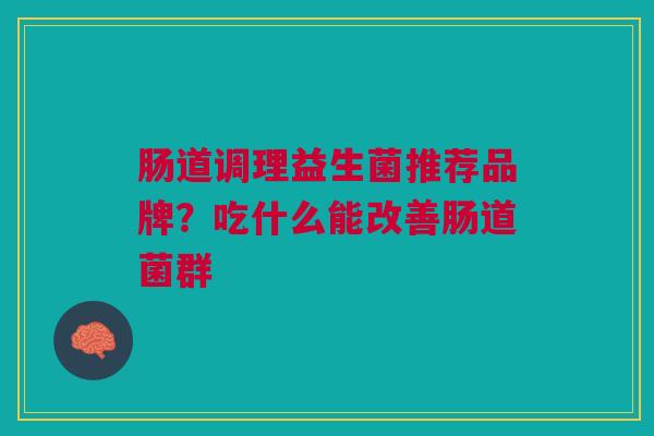 肠道调理益生菌推荐品牌？吃什么能改善肠道菌群