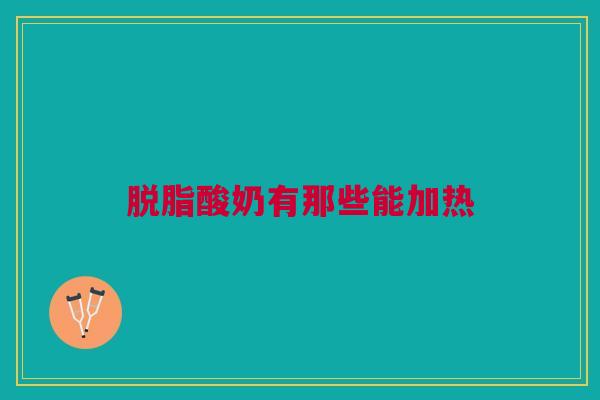 脱脂酸奶有那些能加热 脱脂酸奶有那些能加热