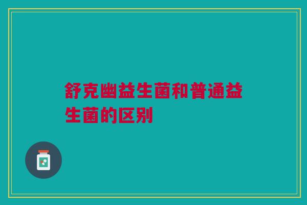 舒克幽益生菌和普通益生菌的区别