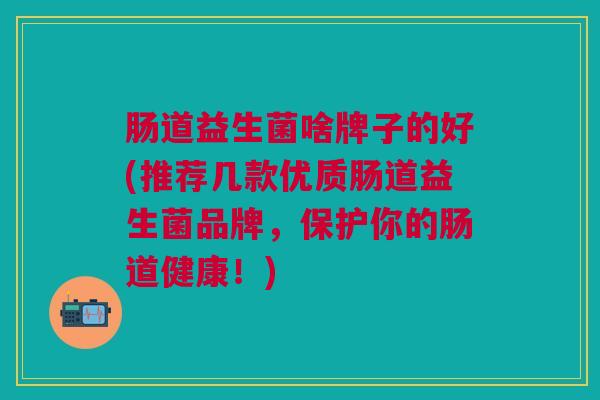 肠道益生菌啥牌子的好(推荐几款优质肠道益生菌品牌,保护你的肠道健康!) 肠道益生菌啥牌子的好(推荐几款优质肠道益生菌品牌,保护你的肠道健康!)