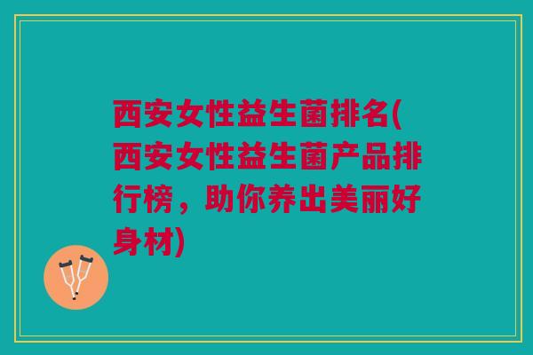 西安女性益生菌排名(西安女性益生菌产品排行榜,助你养出美丽好身材)
