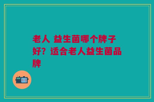 老人 益生菌哪个牌子好?适合老人益生菌品牌