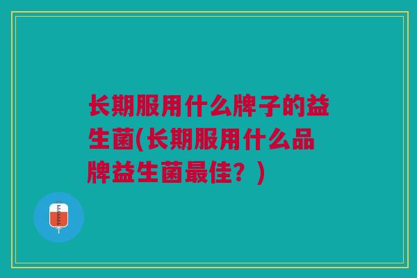 长期服用什么牌子的益生菌(长期服用什么品牌益生菌佳?) 长期服用什么牌子的益生菌(长期服用什么品牌益生菌佳?)