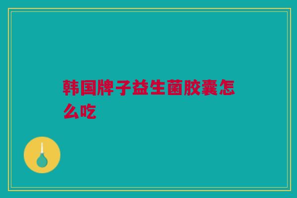 韩国牌子益生菌胶囊怎么吃 韩国牌子益生菌胶囊怎么吃