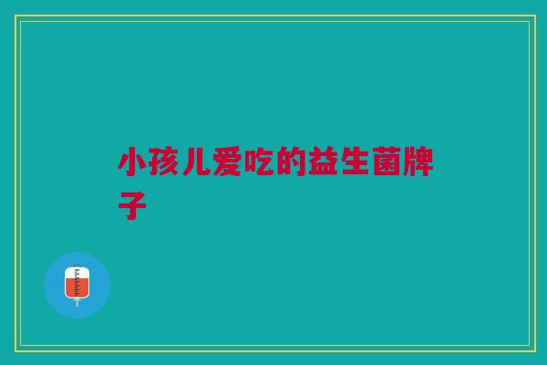 小孩儿爱吃的益生菌牌子