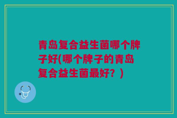 青岛复合益生菌哪个牌子好(哪个牌子的青岛复合益生菌最好?)