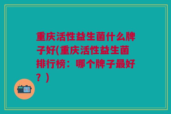 重庆活性益生菌什么牌子好(重庆活性益生菌排行榜:哪个牌子最好?)