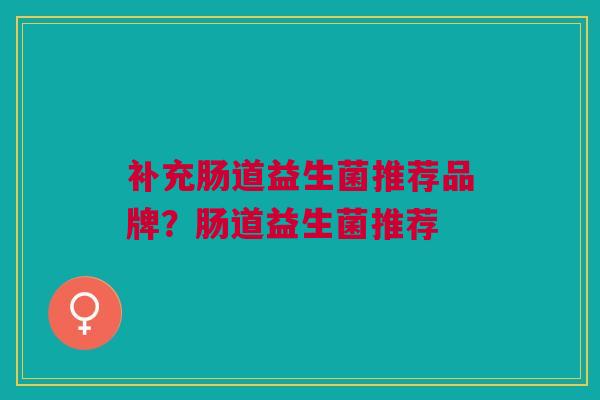 补充肠道益生菌推荐品牌？肠道益生菌推荐