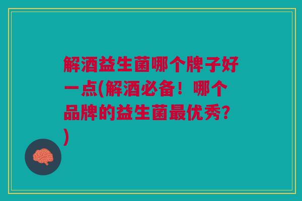 解酒益生菌哪个牌子好一点(解酒必备！哪个品牌的益生菌最优秀？)