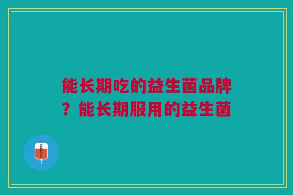 能长期吃的益生菌品牌?能长期服用的益生菌